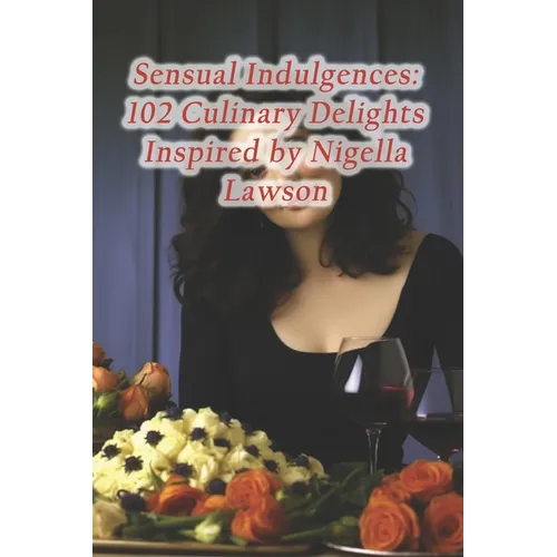 Sensual Indulgences: 102 Culinary Delights Inspired by Nigella Lawson