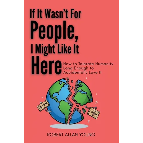 If It Wasn't For People, I Might Like It Here: How to Tolerate Humanity Long Enough to Accidentally Love It