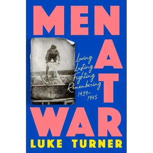 Men at War: Loving, Lusting, Fighting, Remembering 1939-1945