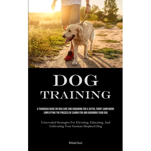 Dog Training: A Thorough Guide On Dog Care And Grooming For A Joyful Furry Companion: Simplifying The Process Of Caring For And Grooming Your Dog (Unr