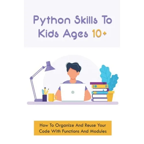 Python Skills To Kids Ages 10+: How To Organize And Reuse Your Code With Functions And Modules: How To Start Coding For Children