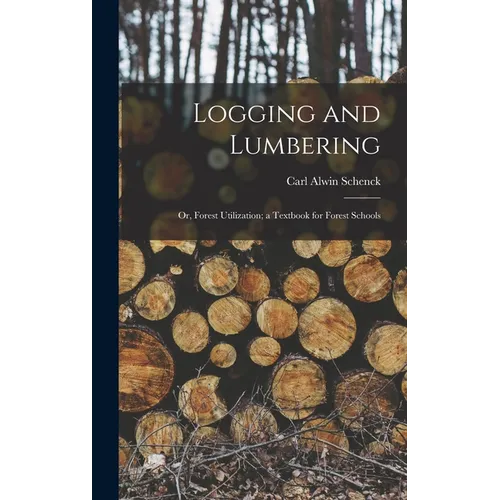 Logging and Lumbering; or, Forest Utilization; a Textbook for Forest Schools
