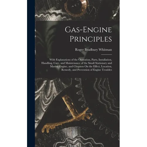 Gas-Engine Principles: With Explanations of the Operation, Parts, Installation, Handling, Care, and Maintenance of the Small Stationary and M