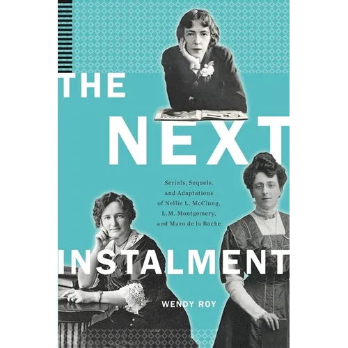 The Next Instalment: Serials, Sequels, and Adaptations of Nellie L. McClung, L.M. Montgomery, and Mazo de la Roche