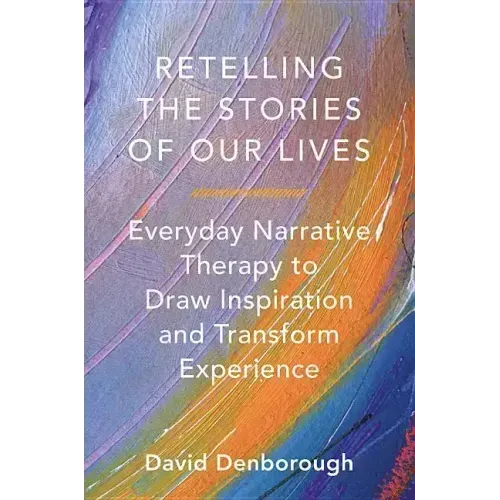 Retelling the Stories of Our Lives: Everyday Narrative Therapy to Draw Inspiration and Transform Experience