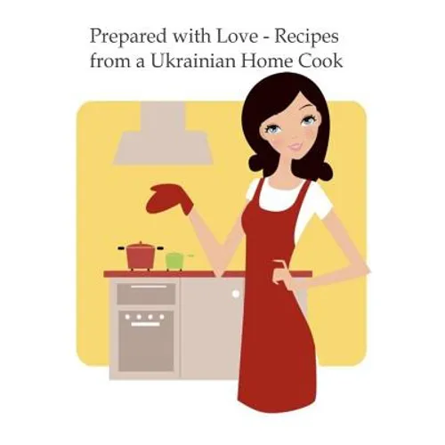 Prepared with Love-Recipes from a Ukrainian Home Cook: A Ukrainian Family Cookbook