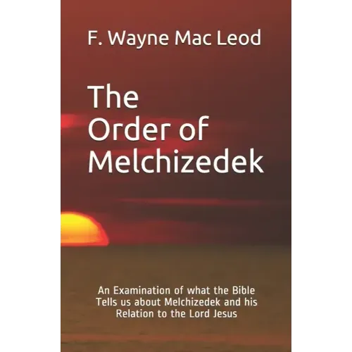 The Order of Melchizedek: An Examination of what the Bible Tells us about Melchizedek and his Relation to the Lord Jesus