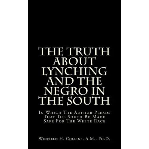 The Truth About Lynching And The Negro In The South: In Which The Author Pleads That The South Be Made Safe For The White Race