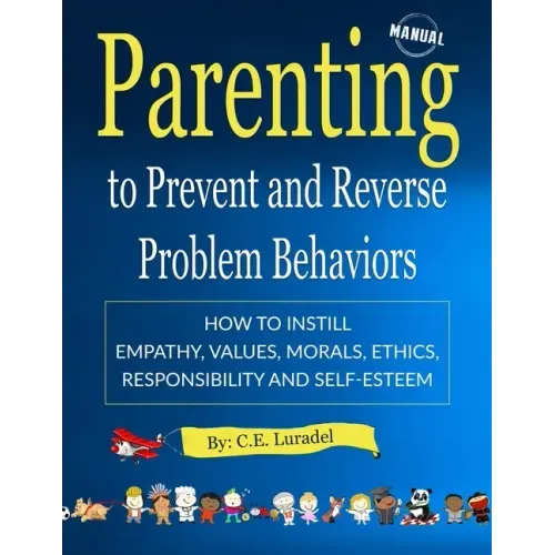 Parenting to Prevent and Reverse Problem Behaviors: How to Instill Empathy, Values, Morals, Ethics, Responsibility and Self-Esteem