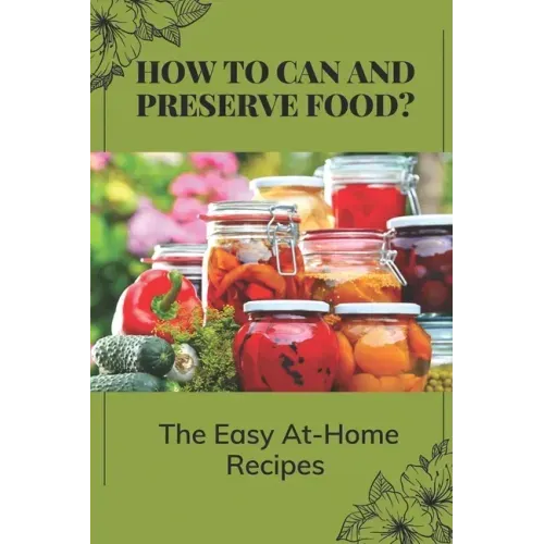 How To Can And Preserve Food?: The Easy At-Home Recipes: Canning Food Preservation