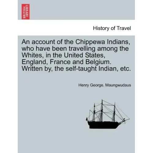 An Account of the Chippewa Indians, Who Have Been Travelling Among the Whites, in the United States, England, France and Belgium. Written By, the Self