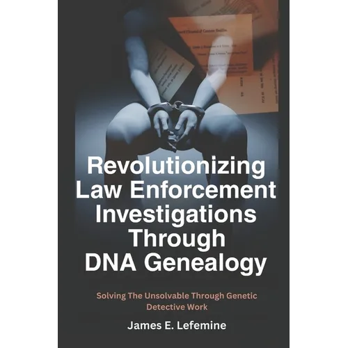 Revolutionizing Law Enforcement Cold Case Investigations Through DNA Genealogy: Solving The Unsolvable Through Genetic Detective Work