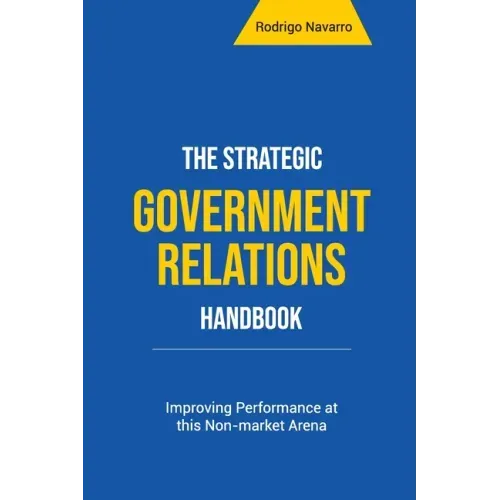 The Strategic Government Relations Handbook: Improving Performance at this Non-market Arena