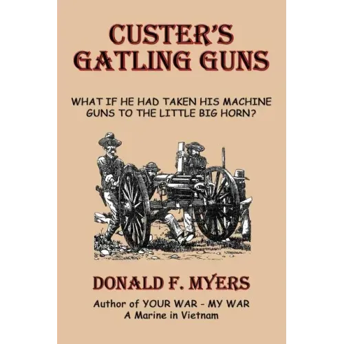 Custer's Gatling Guns: What If He Had Taken His Machine Guns to the Little Big Horn?