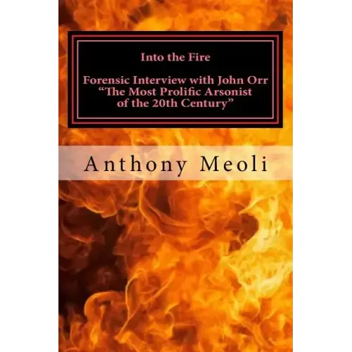 Into the Fire: Forensic Interview with John Orr, "The Most Prolific Arsonist of the 20th Century"