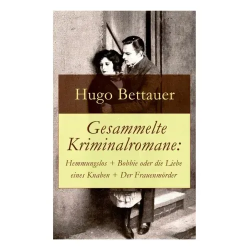 Gesammelte Kriminalromane: Hemmungslos + Bobbie oder die Liebe eines Knaben + Der Frauenmörder: Die besten Krimis von Hugo Bettauer