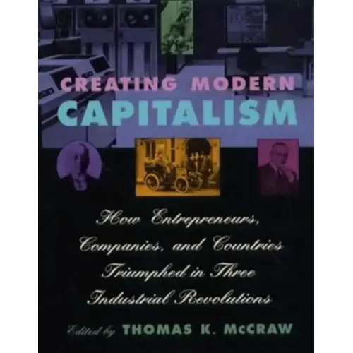 Creating Modern Capitalism: How Entrepreneurs, Companies, and Countries Triumphed in Three Industrial Revolutions