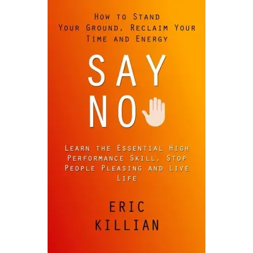 Say No: How to Stand Your Ground, Reclaim Your Time and Energy (Learn the Essential High Performance Skill, Stop People Pleasing and Live Life)