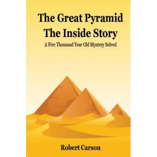 The Great Pyramid - The Inside Story: A Five Thousand Year Old Mystery Finally Solved