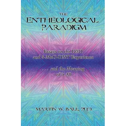 The Entheological Paradigm: Essays on the DMT and 5-MeO-DMT Experience, and the Meaning of it All