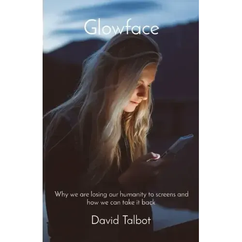 Glowface: What We Are Losing To Screens and How We Can Take It Back