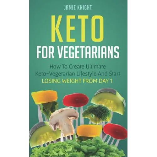 Keto for Vegetarians: How to Create Ultimate Keto-Vegetarian Lifestyle and Start Losing Weight from Day 1
