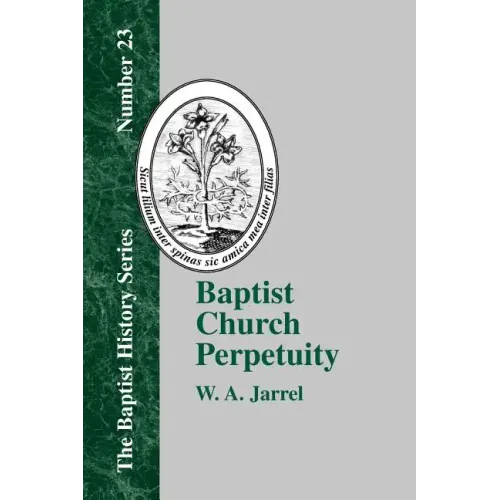 Baptist Church Perpetuity: Or the Continuous Existence of Baptist Churches from the Apostolic to the Present Day Demonstrated by the Bible and by