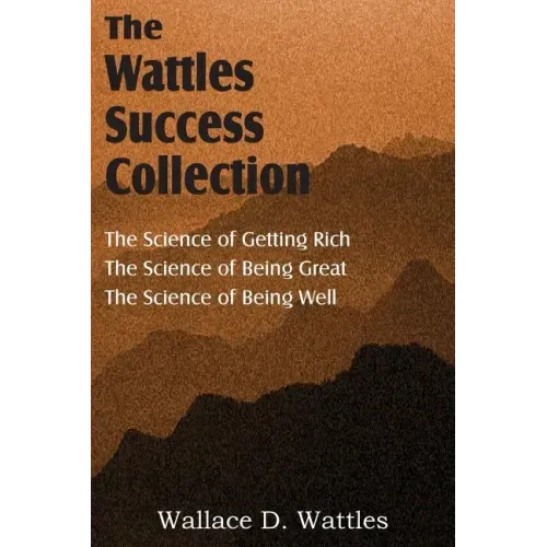 The Science of Wallace D. Wattles, The Science of Getting Rich, The Science of Being Great, The Science of Being Well