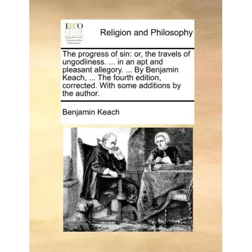 The Progress of Sin: Or, the Travels of Ungodliness. ... in an Apt and Pleasant Allegory. ... by Benjamin Keach, ... the Fourth Edition, Co