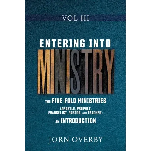 Entering Into Ministry Vol III: The Five-Fold Ministries (Apostle, Prophet, Evangelist, Pastor, and Teacher) an Introduction