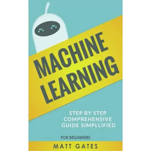 Machine Learning: For Beginners - Definitive guide For Neural Networks, Algorithms, Random Forests and Decision Trees Made Simple