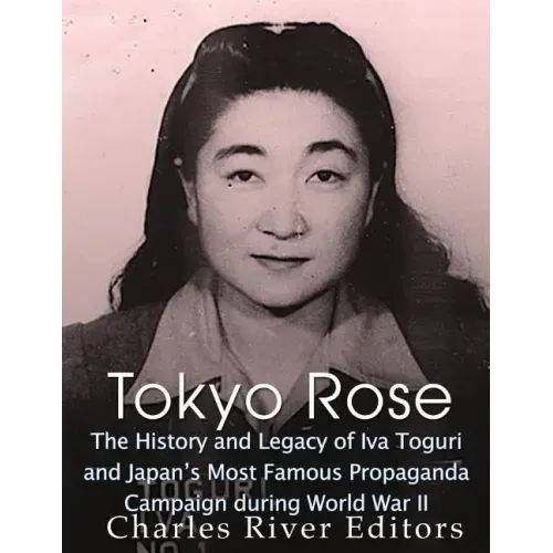 Tokyo Rose: The History and Legacy of Iva Toguri and Japan's Most Famous Propaganda Campaign during World War II