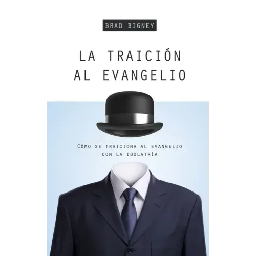 La Traición Al Evangelio: Cómo Se Traiciona Al Evangelio Con La Idolatría