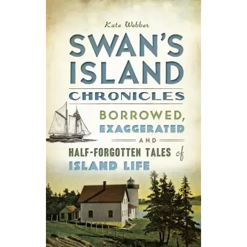 Swan's Island Chronicles: Borrowed, Exaggerated and Half-Forgotten Tales of Island Life