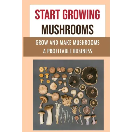 Start Growing Mushrooms: Grow And Make Mushrooms A Profitable Business: Tips For Growing Mushrooms