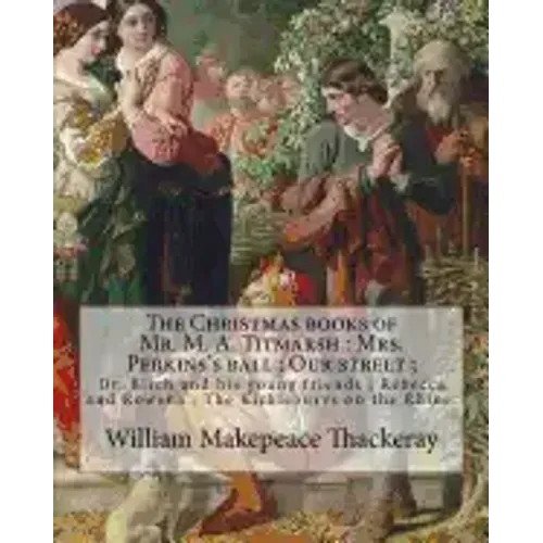 The Christmas books of Mr. M. A. Titmarsh: Mrs. Perkins's ball; Our street; Dr. Birch and his young friends; Rebecca and Rowena; The Kickleburys on th