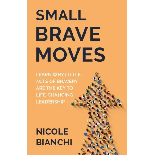 Small Brave Moves: Learn Why Little Acts of Bravery Are the Key to Life-Changing Leadership