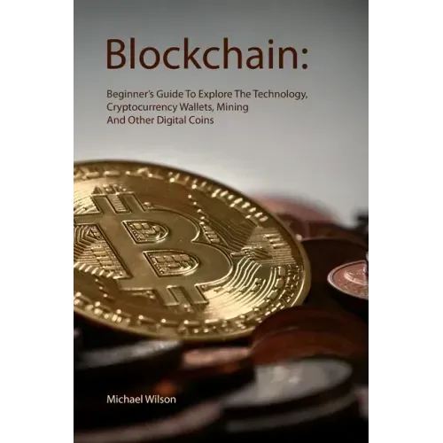 Blockchain: Beginner's Guide To Explore The Technology, Cryptocurrency Wallets, Mining And Other Digital Coins