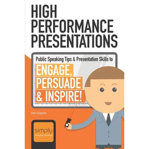 High Performance Presentations: Public Speaking Tips & Presentation Skills to Engage, Persuade and Inspire!