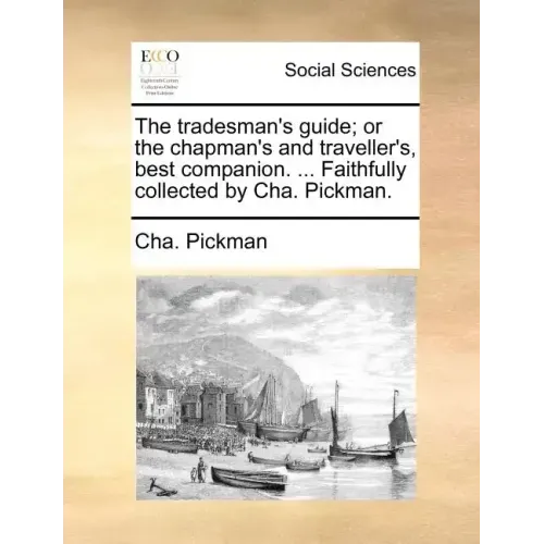 The Tradesman's Guide; Or the Chapman's and Traveller's, Best Companion. ... Faithfully Collected by Cha. Pickman.