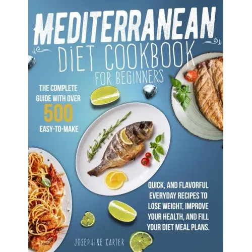 Mediterranean Diet Cookbook for Beginners: The Complete Guide With Over 500 Easy-To-Make, Quick, And Flavorful Everyday Recipes To Lose Weight, Improv