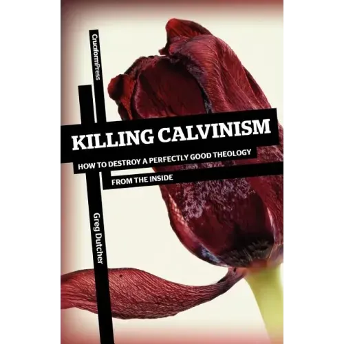Killing Calvinism: How to Destroy a Perfectly Good Theology from the Inside