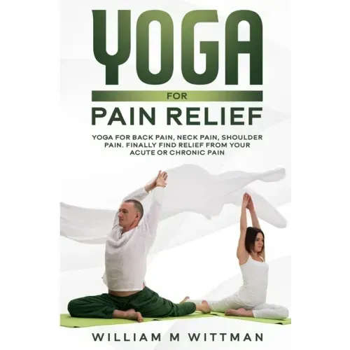 Yoga for Pain Relief: Yoga Back Pain, Neck Pain, Shoulder Pain, Finally Find Relief From Your Acute or Chronic Pain
