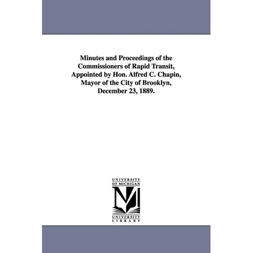 Minutes and Proceedings of the Commissioners of Rapid Transit, Appointed by Hon. Alfred C. Chapin, Mayor of the City of Brooklyn, December 23, 1889.