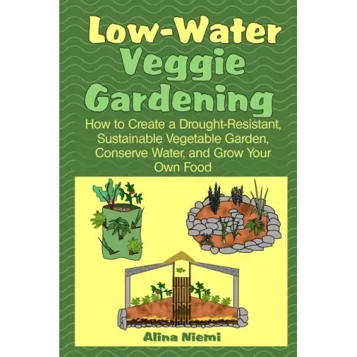 Low Water Veggie Gardening: How to Create a Drought-Resistant, Sustainable Vegetable Garden, Conserve Water, and Grow Your Own Food