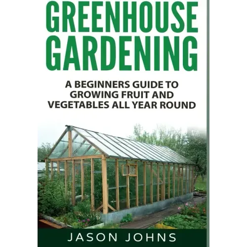 Greenhouse Gardening: A Beginners Guide To Growing Fruit and Vegetables All Year Round