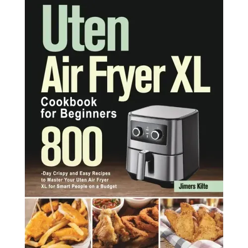 Uten Air Fryer XL Cookbook for Beginners: 800-Day Crispy and Easy Recipes to Master Your Uten Air Fryer XL for Smart People on a Budget