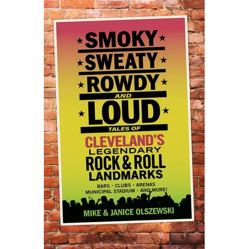 Smoky, Sweaty, Rowdy, and Loud: Tales of Cleveland's Legendary Rock & Roll Landmarks