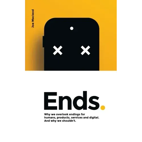 Ends.: Why we overlook endings for humans, products, services and digital. And why we shouldn't.