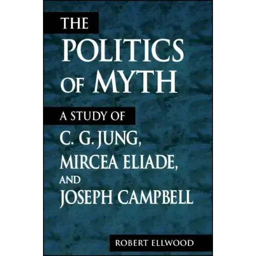 The Politics of Myth: A Study of C. G. Jung, Mircea Eliade, and Joseph Campbell